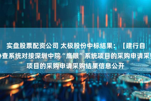 实盘股票配资公司 太极股份中标结果：【建行自采】关于外部协查系统对接深圳中院“鹰眼”系统项目的采购申请采购结果信息公开