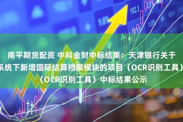 南平期货配资 中科金财中标结果：天津银行关于在数字档案馆系统下新增国际结算档案模块的项目（OCR识别工具）中标结果公示