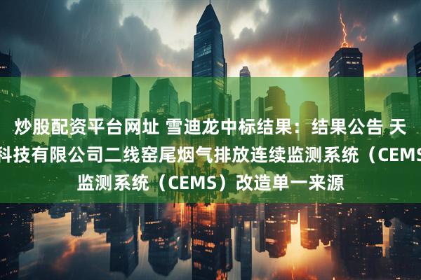 炒股配资平台网址 雪迪龙中标结果：结果公告 天津金隅振兴环保科技有限公司二线窑尾烟气排放连续监测系统（CEMS）改造单一来源