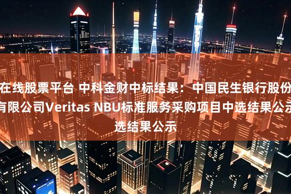在线股票平台 中科金财中标结果：中国民生银行股份有限公司Veritas NBU标准服务采购项目中选结果公示