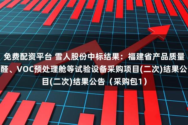 免费配资平台 雪人股份中标结果：福建省产品质量检验研究院甲醛、VOC预处理舱等试验设备采购项目(二次)结果公告（采购包1）