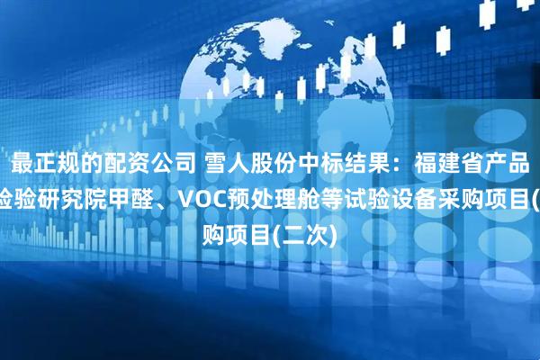最正规的配资公司 雪人股份中标结果：福建省产品质量检验研究院甲醛、VOC预处理舱等试验设备采购项目(二次)