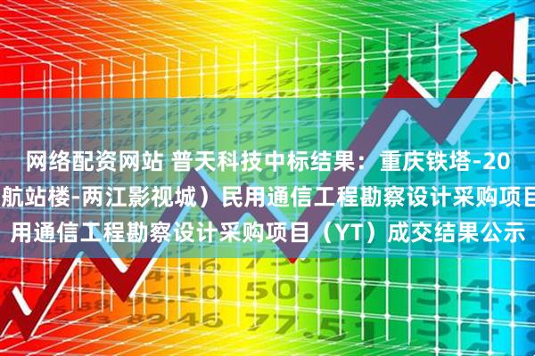 网络配资网站 普天科技中标结果：重庆铁塔-2025年15号线一期（T3航站楼-两江影视城）民用通信工程勘察设计采购项目（YT）成交结果公示