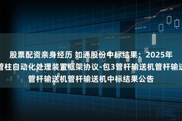 股票配资亲身经历 如通股份中标结果：2025年胜利工程修井机管柱自动化处理装置框架协议-包3管杆输送机管杆输送机中标结果公告