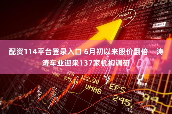 配资114平台登录入口 6月初以来股价翻倍    涛涛车业迎来137家机构调研