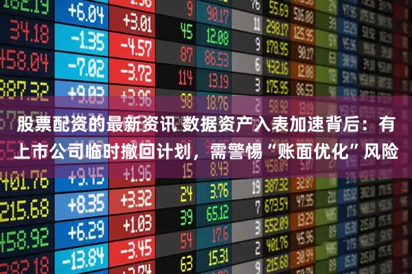 股票配资的最新资讯 数据资产入表加速背后：有上市公司临时撤回计划，需警惕“账面优化”风险