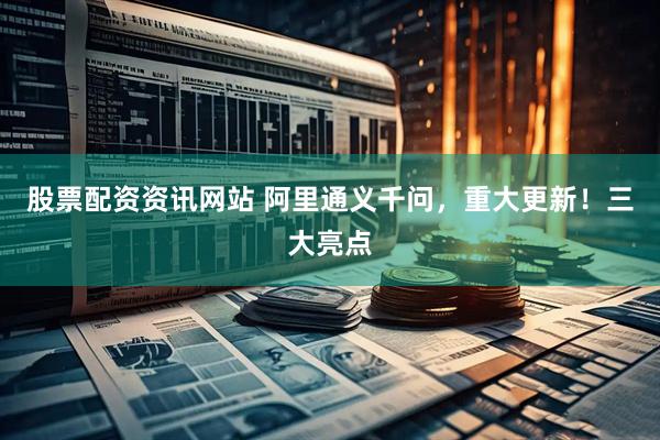 股票配资资讯网站 阿里通义千问，重大更新！三大亮点