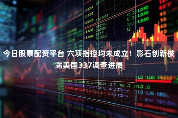 今日股票配资平台 六项指控均未成立！影石创新披露美国337调查进展
