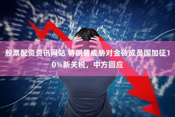 股票配资资讯网站 特朗普威胁对金砖成员国加征10%新关税，中方回应