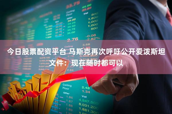 今日股票配资平台 马斯克再次呼吁公开爱泼斯坦文件：现在随时都可以