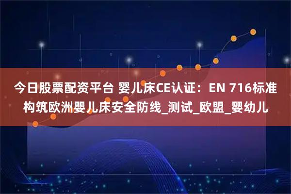今日股票配资平台 婴儿床CE认证：EN 716标准构筑欧洲婴儿床安全防线_测试_欧盟_婴幼儿