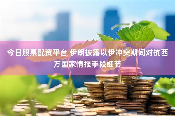 今日股票配资平台 伊朗披露以伊冲突期间对抗西方国家情报手段细节