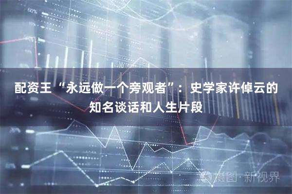 配资王 “永远做一个旁观者”：史学家许倬云的知名谈话和人生片段