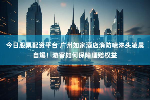 今日股票配资平台 广州如家酒店消防喷淋头凌晨自爆！游客如何保障理赔权益