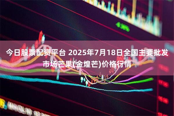 今日股票配资平台 2025年7月18日全国主要批发市场芒果(金煌芒)价格行情