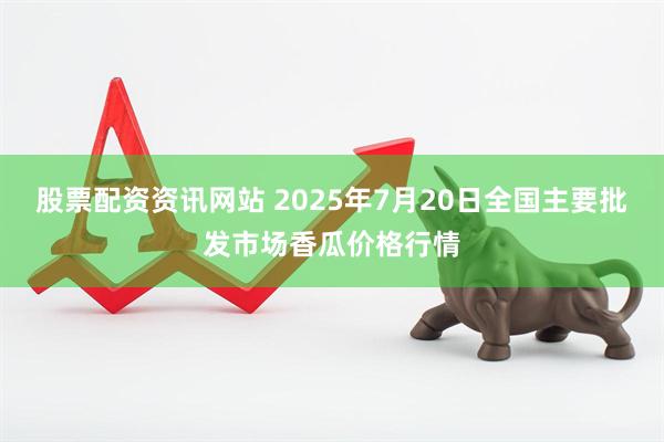 股票配资资讯网站 2025年7月20日全国主要批发市场香瓜价格行情