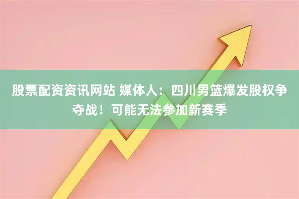 股票配资资讯网站 媒体人：四川男篮爆发股权争夺战！可能无法参加新赛季