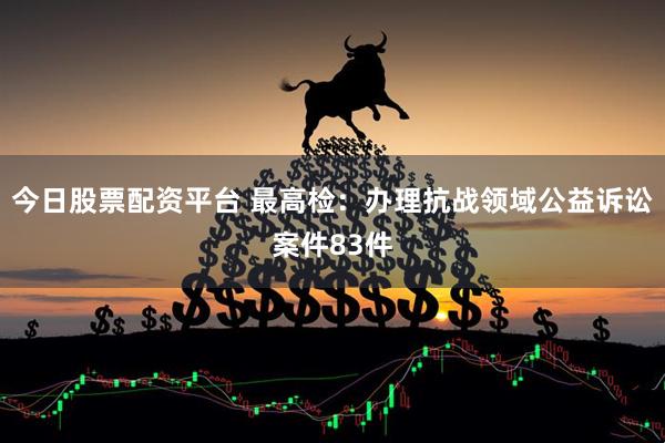 今日股票配资平台 最高检：办理抗战领域公益诉讼案件83件