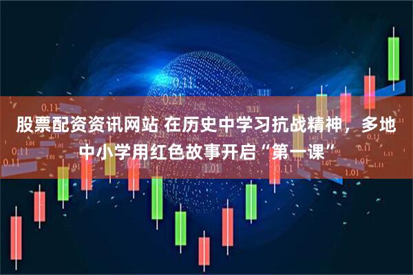 股票配资资讯网站 在历史中学习抗战精神，多地中小学用红色故事开启“第一课”