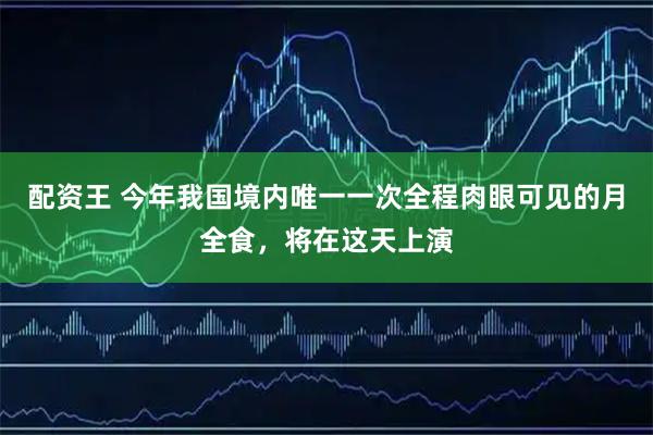 配资王 今年我国境内唯一一次全程肉眼可见的月全食，将在这天上演