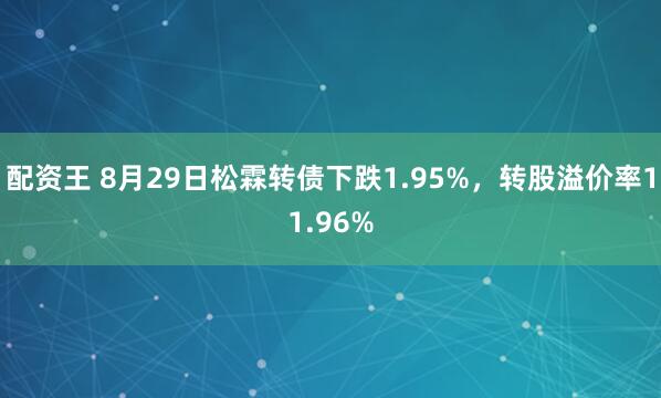 配资王 8月29日松霖转债下跌1.95%，转股溢价率11.96%