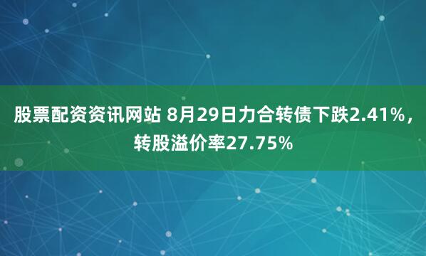 股票配资资讯网站 8月29日力合转债下跌2.41%，转股溢价率27.75%