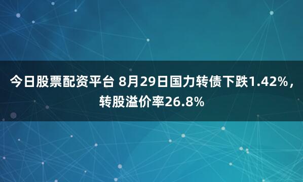 今日股票配资平台 8月29日国力转债下跌1.42%，转股溢价率26.8%