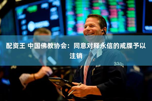 配资王 中国佛教协会：同意对释永信的戒牒予以注销