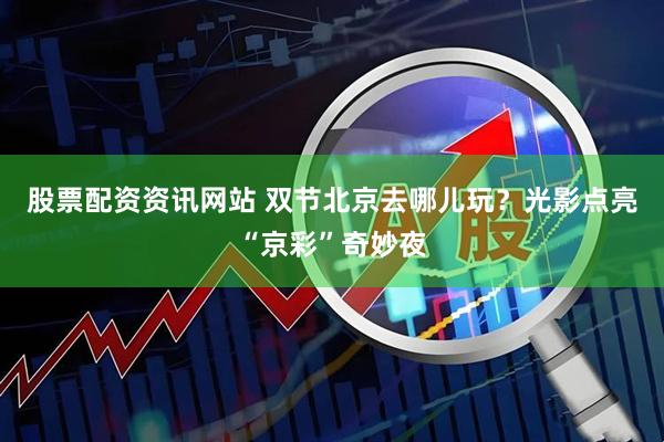 股票配资资讯网站 双节北京去哪儿玩？光影点亮“京彩”奇妙夜
