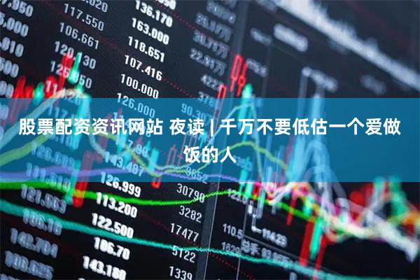 股票配资资讯网站 夜读 | 千万不要低估一个爱做饭的人