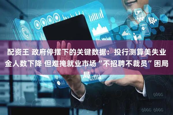 配资王 政府停摆下的关键数据：投行测算美失业金人数下降 但难掩就业市场“不招聘不裁员”困局