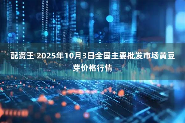 配资王 2025年10月3日全国主要批发市场黄豆芽价格行情