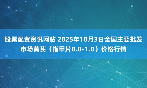 股票配资资讯网站 2025年10月3日全国主要批发市场黄芪（指甲片0.8-1.0）价格行情