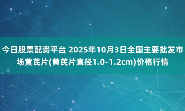 今日股票配资平台 2025年10月3日全国主要批发市场黄芪片(黄芪片直径1.0-1.2cm)价格行情