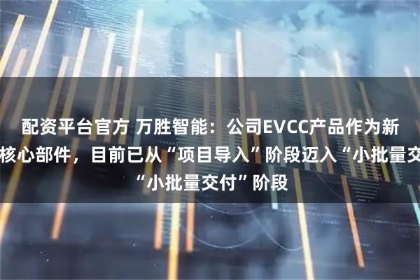 配资平台官方 万胜智能：公司EVCC产品作为新能源汽车核心部件，目前已从“项目导入”阶段迈入“小批量交付”阶段