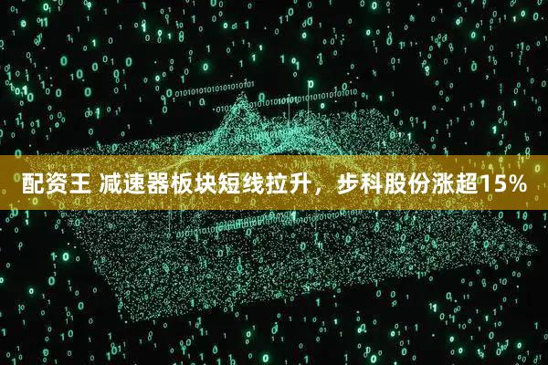 配资王 减速器板块短线拉升，步科股份涨超15%