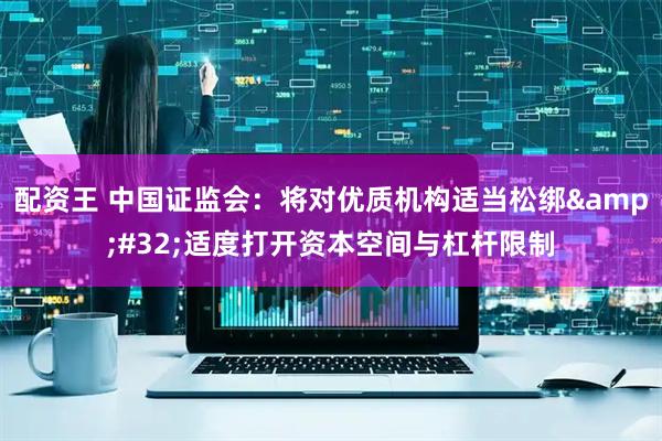 配资王 中国证监会：将对优质机构适当松绑 适度打开资本空间与杠杆限制