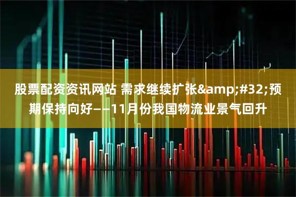 股票配资资讯网站 需求继续扩张 预期保持向好——11月份我国物流业景气回升