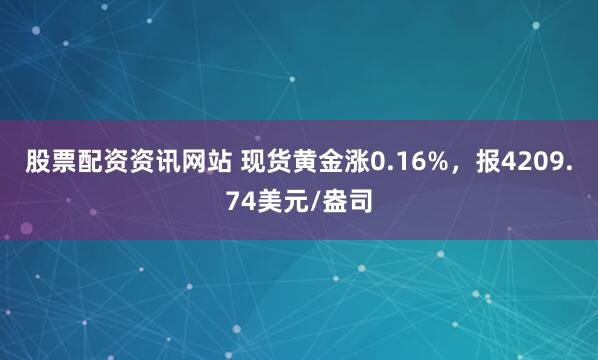 股票配资资讯网站 现货黄金涨0.16%，报4209.74美元/盎司