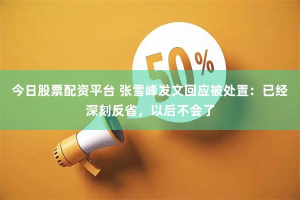今日股票配资平台 张雪峰发文回应被处置：已经深刻反省，以后不会了