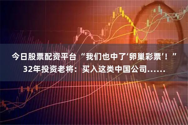 今日股票配资平台 “我们也中了‘卵巢彩票’！”32年投资老将：买入这类中国公司……