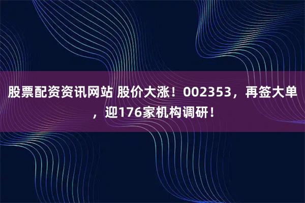 股票配资资讯网站 股价大涨！002353，再签大单，迎176家机构调研！