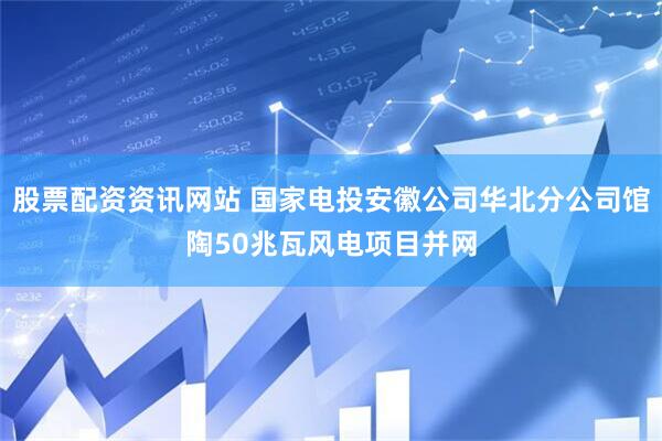 股票配资资讯网站 国家电投安徽公司华北分公司馆陶50兆瓦风电项目并网