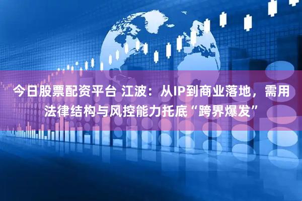 今日股票配资平台 江波：从IP到商业落地，需用法律结构与风控能力托底“跨界爆发”