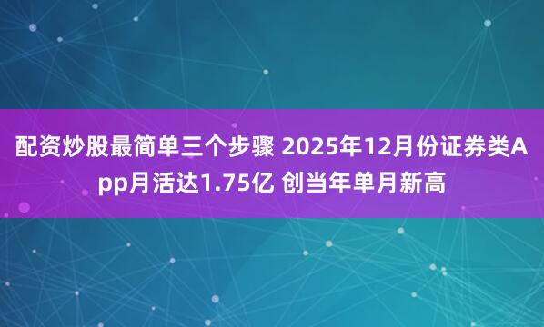 配资炒股最简单三个步骤 2025年12月份证券类App月活达1.75亿 创当年单月新高