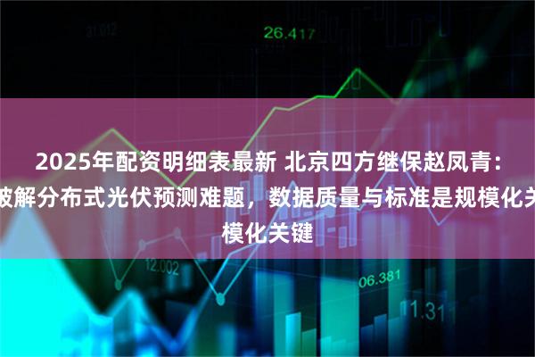 2025年配资明细表最新 北京四方继保赵凤青：AI破解分布式光伏预测难题，数据质量与标准是规模化关键
