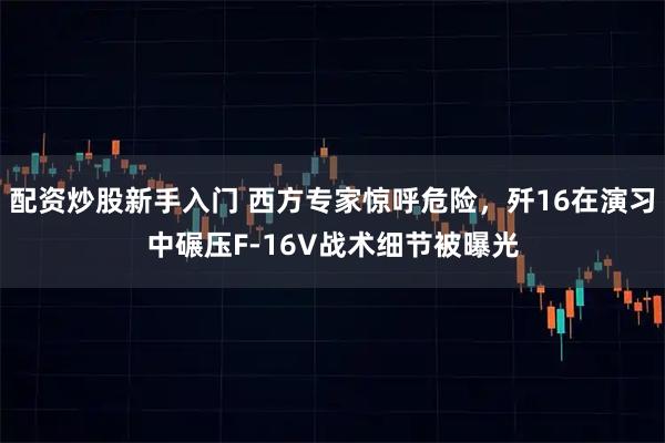 配资炒股新手入门 西方专家惊呼危险，歼16在演习中碾压F-16V战术细节被曝光