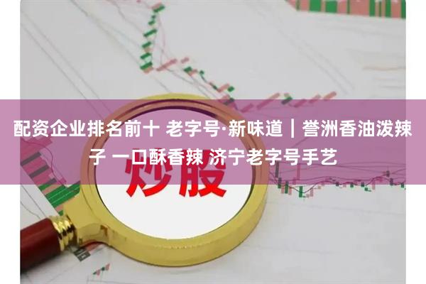 配资企业排名前十 老字号·新味道︱誉洲香油泼辣子 一口酥香辣 济宁老字号手艺