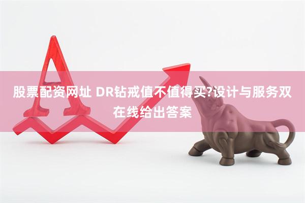 股票配资网址 DR钻戒值不值得买?设计与服务双在线给出答案