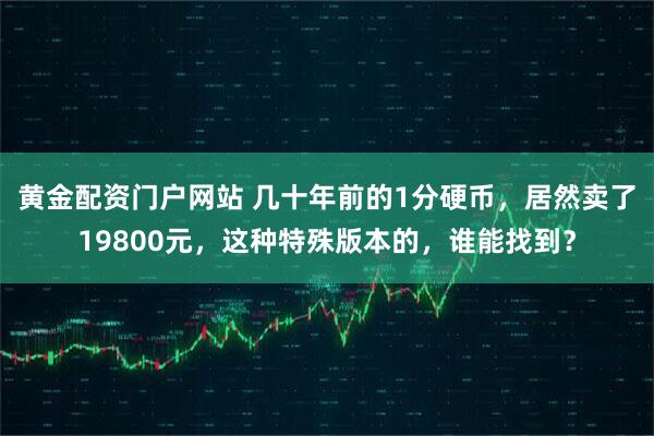 黄金配资门户网站 几十年前的1分硬币，居然卖了19800元，这种特殊版本的，谁能找到？